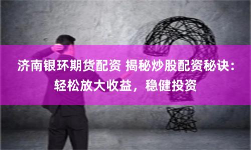 濟南銀環期貨配資 揭秘炒股配資秘訣：輕松放大收益，穩健投資
