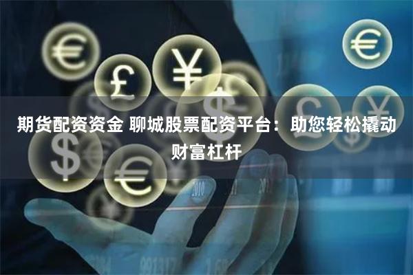 期貨配資資金 聊城股票配資平臺：助您輕松撬動財富杠桿