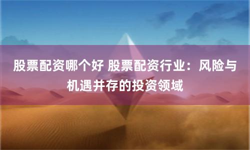 股票配資哪個好 股票配資行業(yè)：風(fēng)險與機遇并存的投資領(lǐng)域