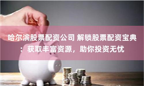 哈爾濱股票配資公司 解鎖股票配資寶典：獲取豐富資源，助你投資無憂