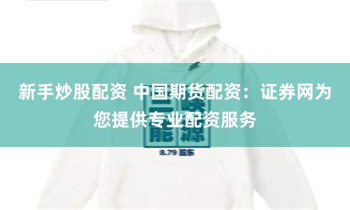 新手炒股配資 中國期貨配資：證券網為您提供專業配資服務
