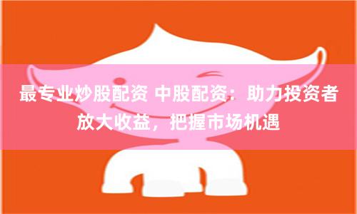 最專業炒股配資 中股配資:助力投資者放大收益,把握市場機遇