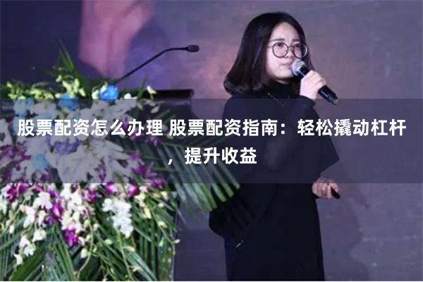 股票配資怎么辦理 股票配資指南：輕松撬動杠桿，提升收益