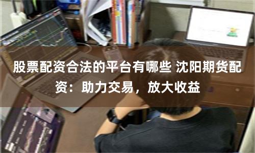 股票配資合法的平臺(tái)有哪些 沈陽(yáng)期貨配資:助力交易,放大收益