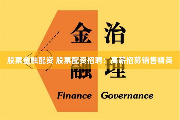 股票金融配資 股票配資招聘：高薪招募銷售精英