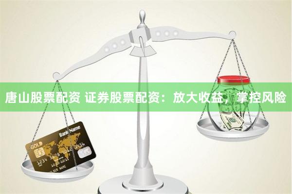 唐山股票配資 證券股票配資：放大收益，掌控風(fēng)險(xiǎn)