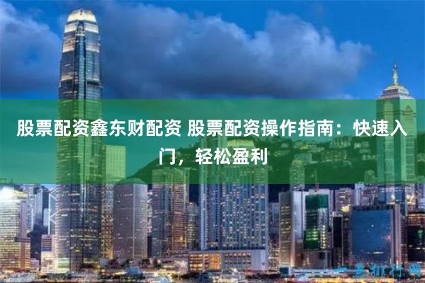股票配資鑫東財配資 股票配資操作指南：快速入門，輕松盈利