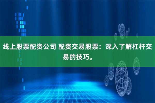 線上股票配資公司 配資交易股票:深入了解杠桿交易的技巧。
