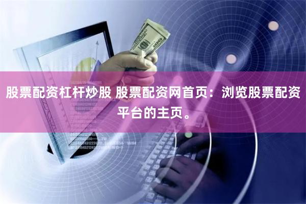 股票配資杠桿炒股 股票配資網首頁：瀏覽股票配資平臺的主頁。