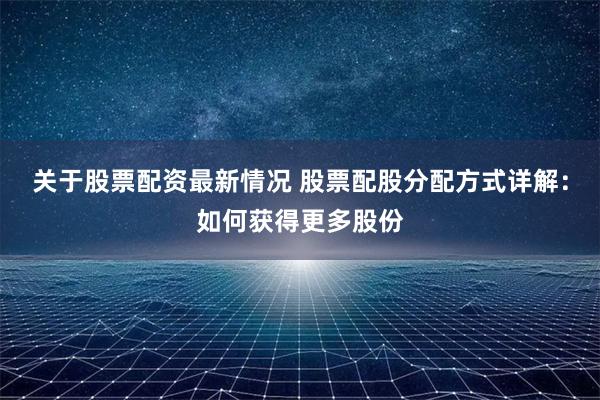 關(guān)于股票配資最新情況 股票配股分配方式詳解：如何獲得更多股份
