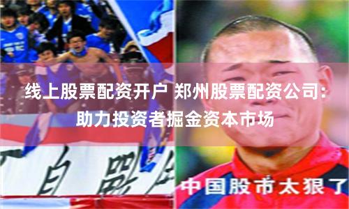 線上股票配資開戶 鄭州股票配資公司：助力投資者掘金資本市場(chǎng)