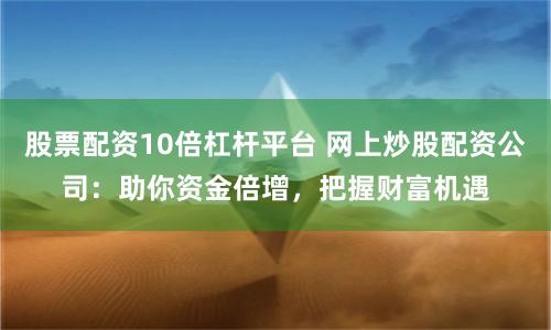 股票配資10倍杠桿平臺 網(wǎng)上炒股配資公司：助你資金倍增，把握財富機遇