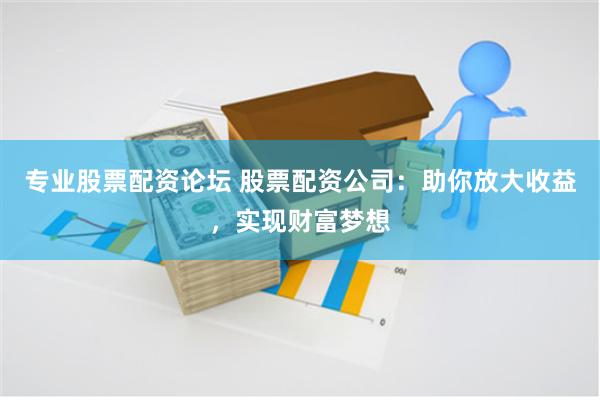 專業股票配資論壇 股票配資公司：助你放大收益，實現財富夢想