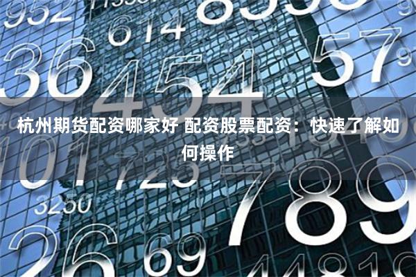 杭州期貨配資哪家好 配資股票配資：快速了解如何操作