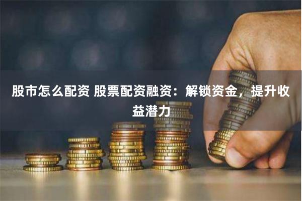 股市怎么配資 股票配資融資：解鎖資金，提升收益潛力