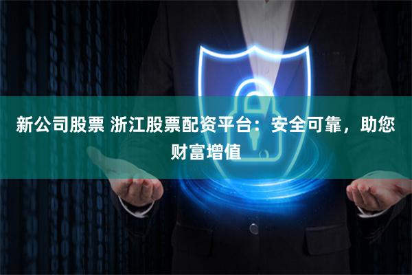 新公司股票 浙江股票配資平臺：安全可靠，助您財富增值