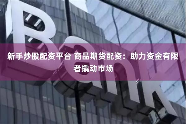 新手炒股配資平臺 商品期貨配資:助力資金有限者撬動市場