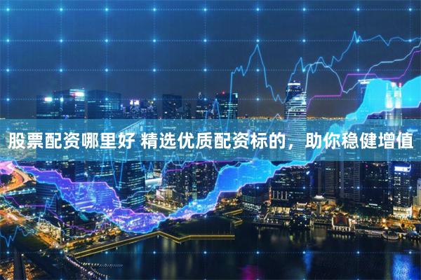 股票配資哪里好 精選優質配資標的，助你穩健增值