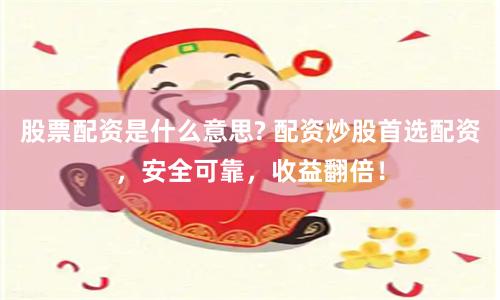 股票配資是什么意思? 配資炒股首選配資，安全可靠，收益翻倍！
