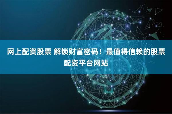 網上配資股票 解鎖財富密碼！最值得信賴的股票配資平臺網站