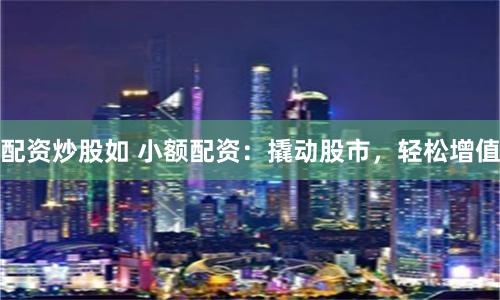 配資炒股如 小額配資：撬動股市，輕松增值