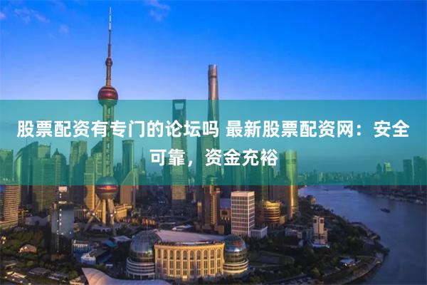 股票配資有專門的論壇嗎 最新股票配資網：安全可靠，資金充裕