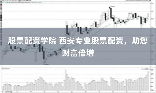 股票配資學(xué)院 西安專業(yè)股票配資，助您財(cái)富倍增