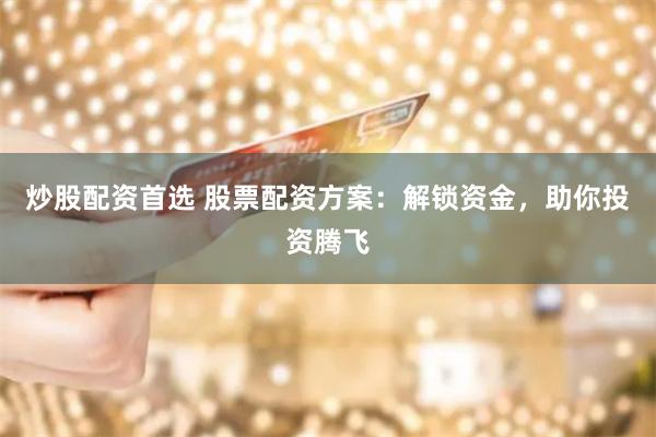 炒股配資首選 股票配資方案：解鎖資金，助你投資騰飛