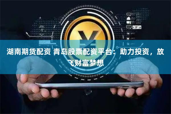 湖南期貨配資 青島股票配資平臺：助力投資，放飛財富夢想