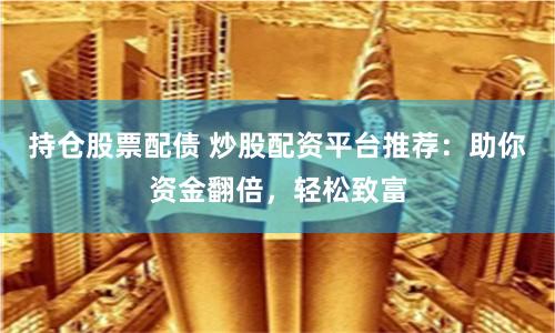 持倉股票配債 炒股配資平臺推薦：助你資金翻倍，輕松致富
