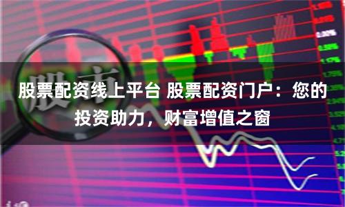 股票配資線上平臺 股票配資門戶：您的投資助力，財富增值之窗