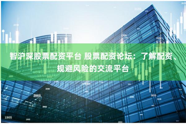 智滬深股票配資平臺 股票配資論壇：了解配資、規避風險的交流平臺