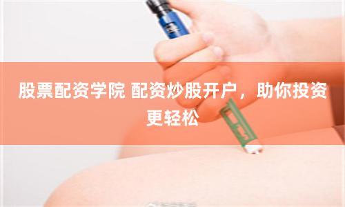 股票配資學院 配資炒股開戶,助你投資更輕松