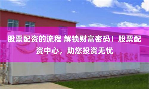 股票配資的流程 解鎖財富密碼！股票配資中心，助您投資無憂