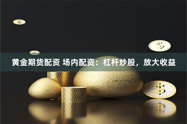黃金期貨配資 場內配資：杠桿炒股，放大收益