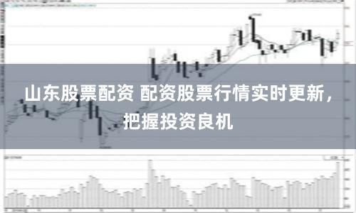 山東股票配資 配資股票行情實時更新，把握投資良機