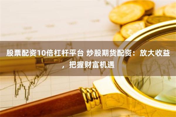股票配資10倍杠桿平臺 炒股期貨配資：放大收益，把握財富機遇