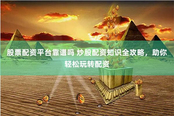 股票配資平臺靠譜嗎 炒股配資知識全攻略，助你輕松玩轉(zhuǎn)配資