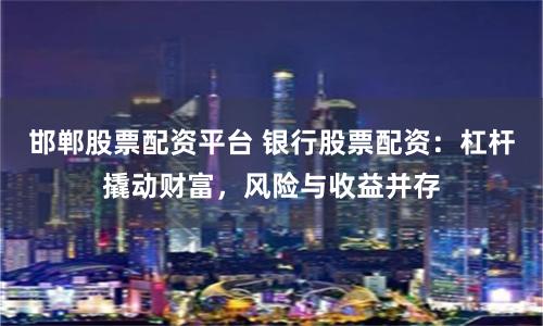 邯鄲股票配資平臺 銀行股票配資：杠桿撬動財富，風險與收益并存