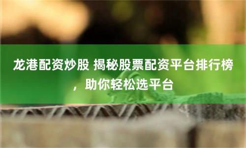龍港配資炒股 揭秘股票配資平臺(tái)排行榜，助你輕松選平臺(tái)