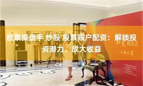 股票操盤手 炒股 股票賬戶配資：解鎖投資潛力，放大收益