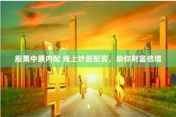 股票中原內配 線上炒股配資,助你財富倍增