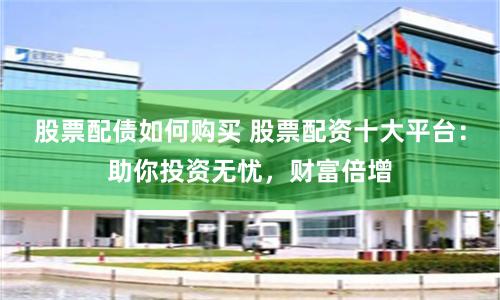 股票配債如何購買 股票配資十大平臺：助你投資無憂，財富倍增