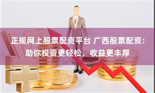 正規網上股票配資平臺 廣西股票配資：助你投資更輕松，收益更豐厚