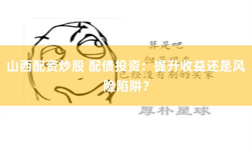 山西配資炒股 配債投資：提升收益還是風險陷阱？