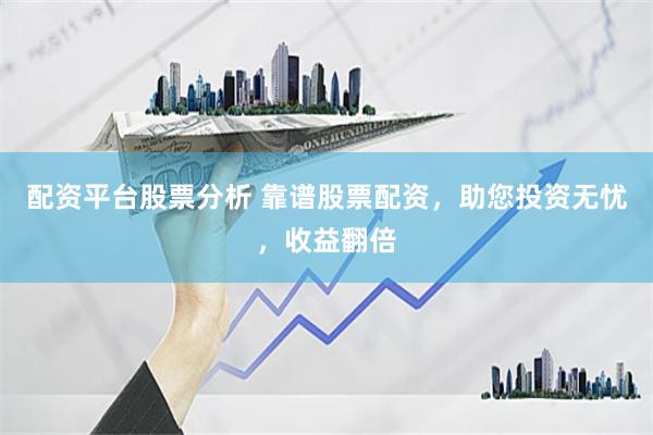 配資平臺股票分析 靠譜股票配資，助您投資無憂，收益翻倍