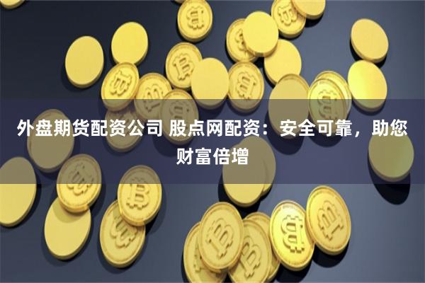 外盤期貨配資公司 股點網配資：安全可靠，助您財富倍增
