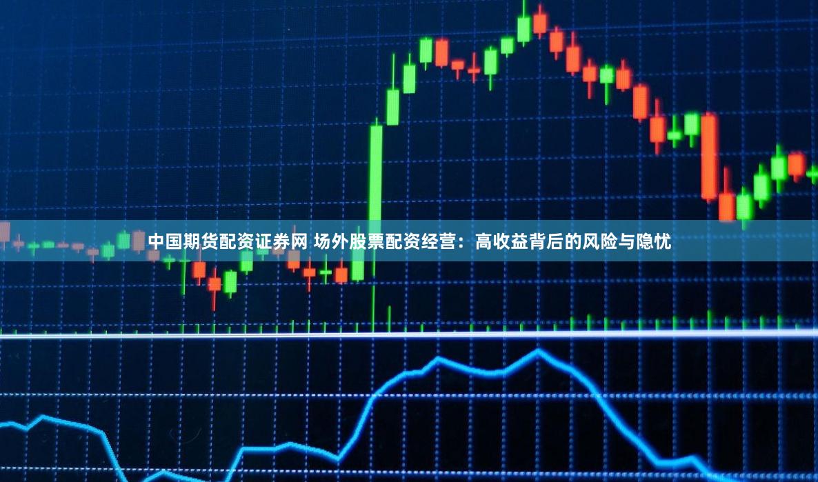 中國期貨配資證券網 場外股票配資經營：高收益背后的風險與隱憂