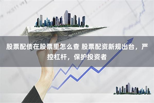 股票配債在股票里怎么查 股票配資新規出臺，嚴控杠桿，保護投資者