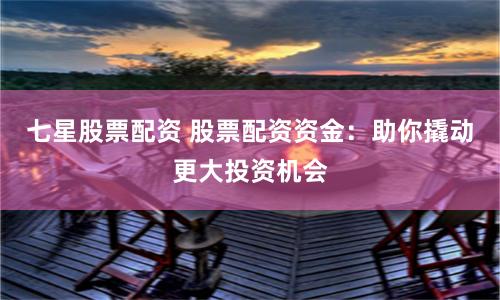 七星股票配資 股票配資資金：助你撬動更大投資機會